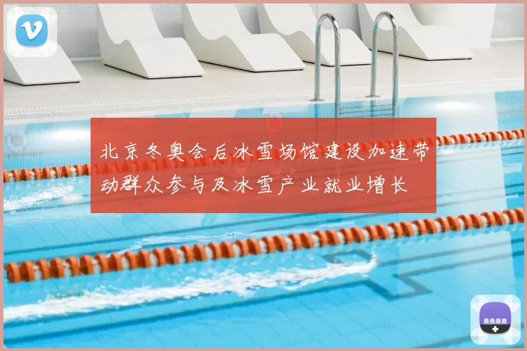 北京冬奥会后冰雪场馆建设加速带动群众参与及冰雪产业就业增长