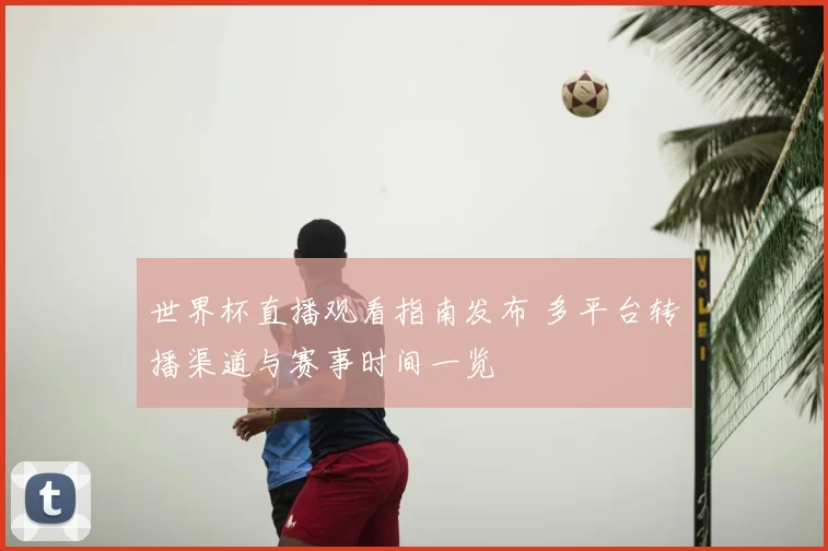 世界杯直播观看指南发布 多平台转播渠道与赛事时间一览