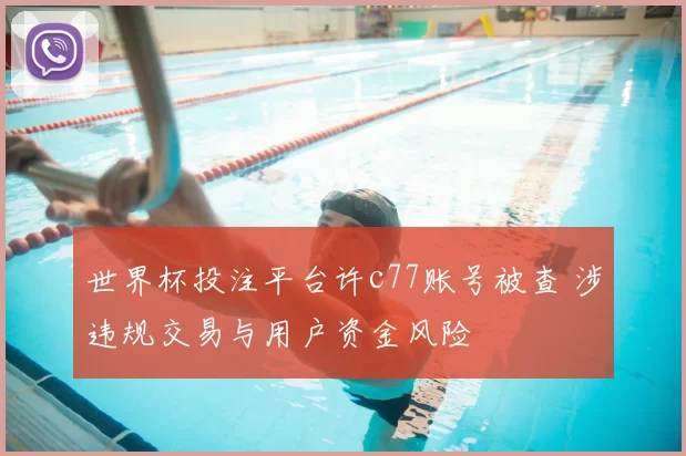 世界杯投注平台许c77账号被查 涉违规交易与用户资金风险