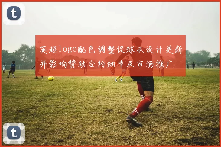 英超logo配色调整促球衣设计更新并影响赞助合约细节及市场推广