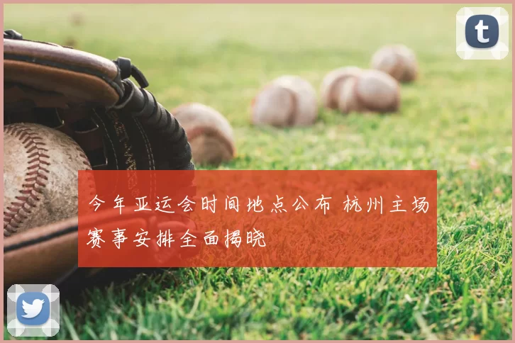 今年亚运会时间地点公布 杭州主场赛事安排全面揭晓