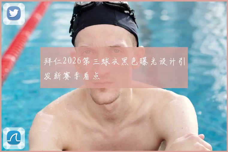 拜仁2026第三球衣黑色曝光设计引发新赛季看点