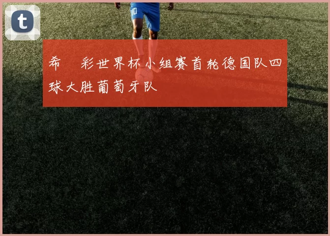 希哸彩世界杯小组赛首轮德国队四球大胜葡萄牙队