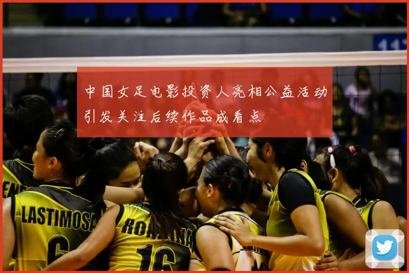 中国女足电影投资人亮相公益活动引发关注后续作品成看点