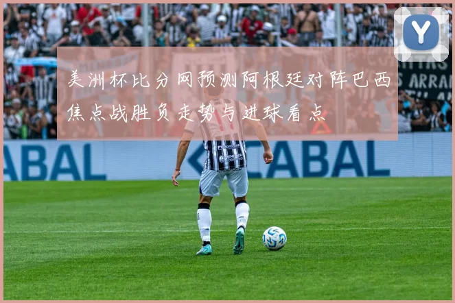 美洲杯比分网预测阿根廷对阵巴西焦点战胜负走势与进球看点