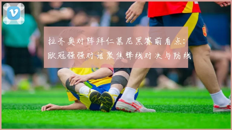 拉齐奥对阵拜仁慕尼黑赛前看点：欧冠强强对话聚焦锋线对决与防线考验
