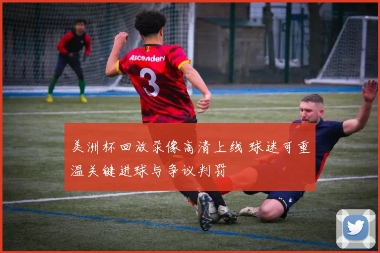 美洲杯回放录像高清上线 球迷可重温关键进球与争议判罚