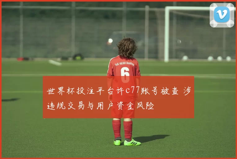 世界杯投注平台许c77账号被查 涉违规交易与用户资金风险