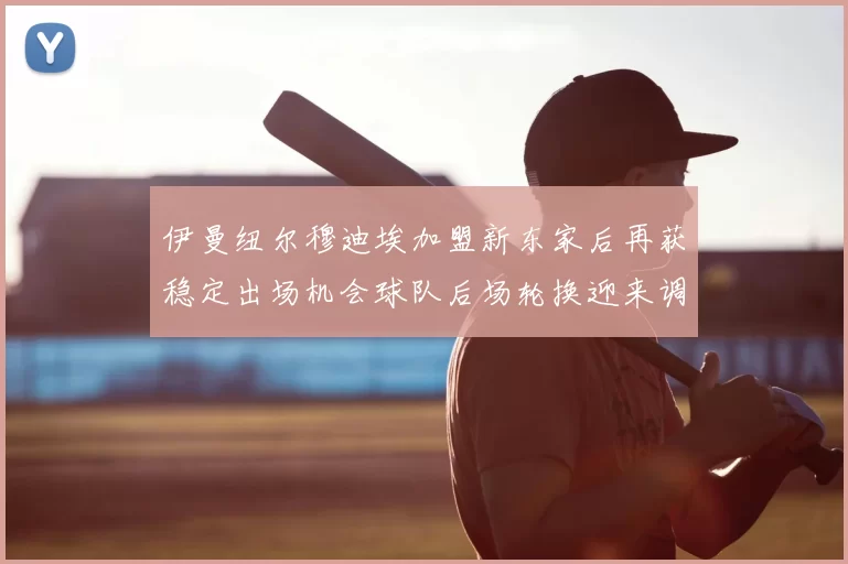 伊曼纽尔穆迪埃加盟新东家后再获稳定出场机会球队后场轮换迎来调整