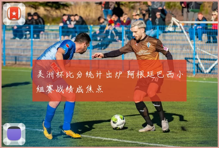 美洲杯比分统计出炉 阿根廷巴西小组赛战绩成焦点