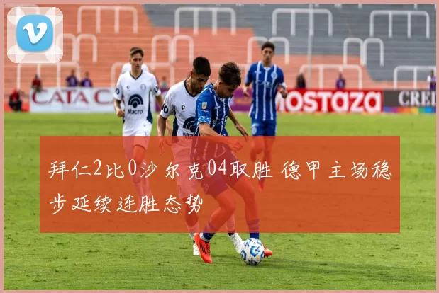 拜仁2比0沙尔克04取胜 德甲主场稳步延续连胜态势