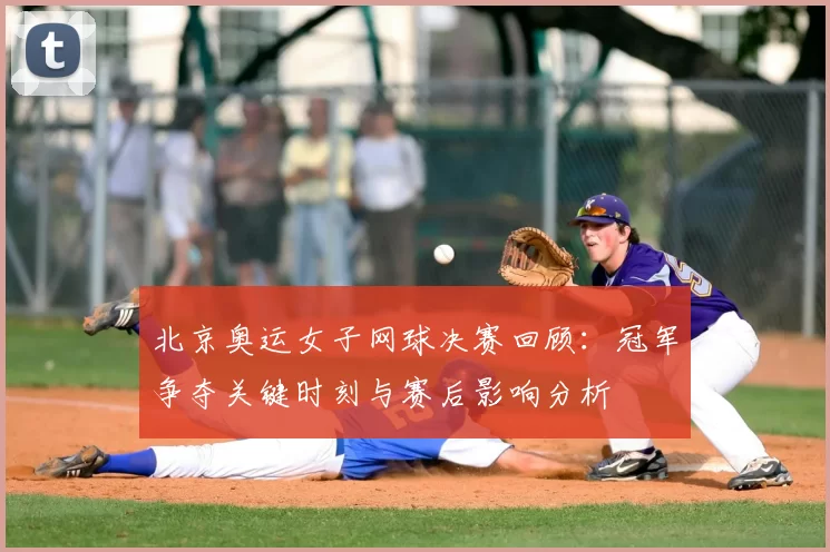 北京奥运女子网球决赛回顾：冠军争夺关键时刻与赛后影响分析