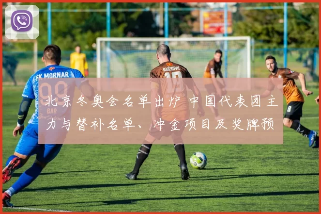 北京冬奥会名单出炉 中国代表团主力与替补名单、冲金项目及奖牌预期解析