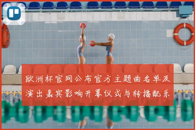 欧洲杯官网公布官方主题曲名单及演出嘉宾影响开幕仪式与转播配乐选择