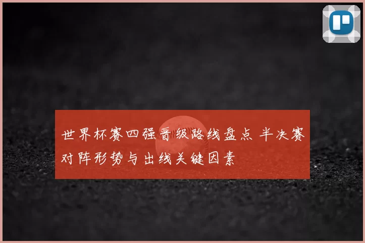 世界杯赛四强晋级路线盘点 半决赛对阵形势与出线关键因素