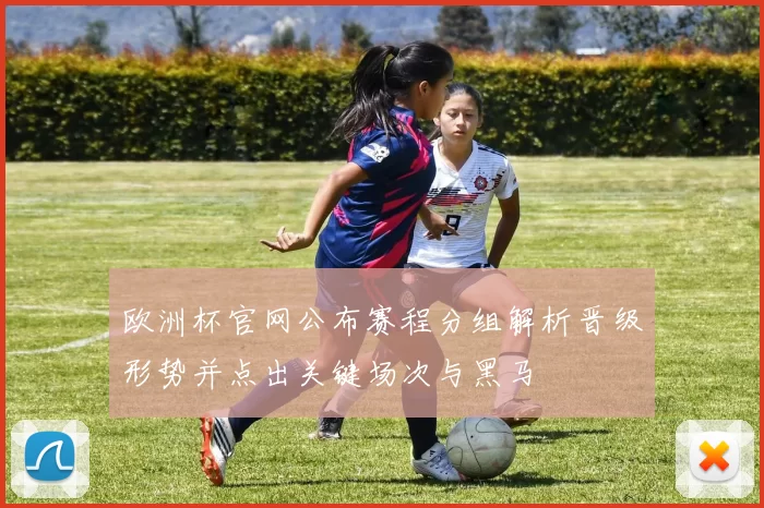 欧洲杯官网公布赛程分组解析晋级形势并点出关键场次与黑马
