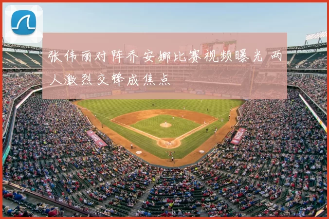 张伟丽对阵乔安娜比赛视频曝光 两人激烈交锋成焦点