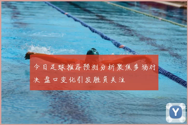 今日足球推荐预测分析聚焦多场对决 盘口变化引发胜负关注