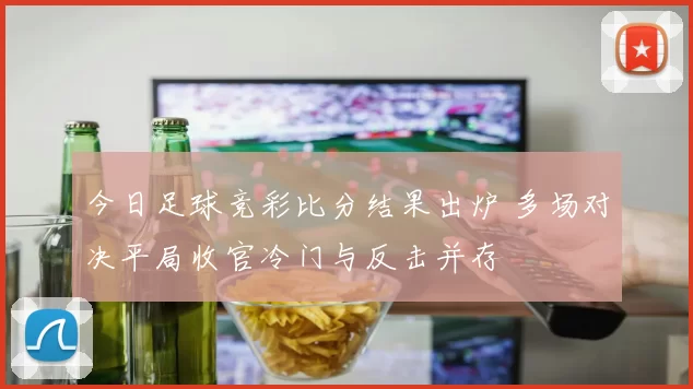 今日足球竞彩比分结果出炉 多场对决平局收官冷门与反击并存