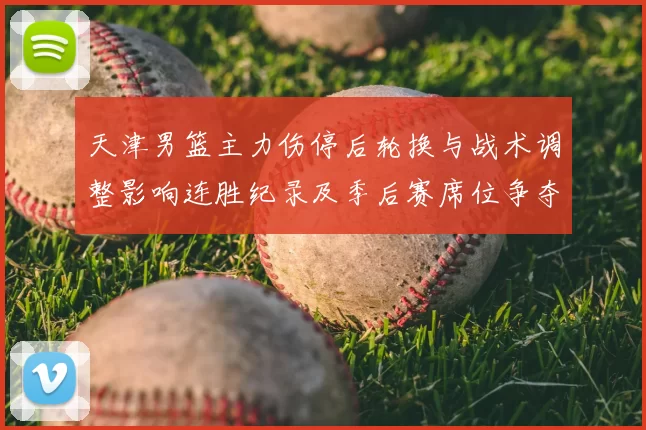 天津男篮主力伤停后轮换与战术调整影响连胜纪录及季后赛席位争夺态势