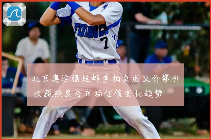 北京奥运福娃邮票拍卖成交价攀升 收藏热度与市场估值变化趋势