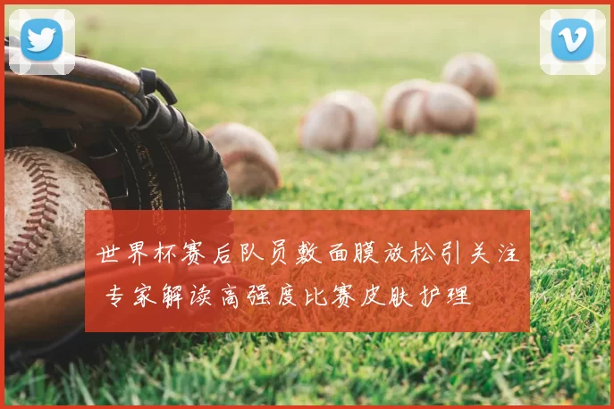 世界杯赛后队员敷面膜放松引关注 专家解读高强度比赛皮肤护理