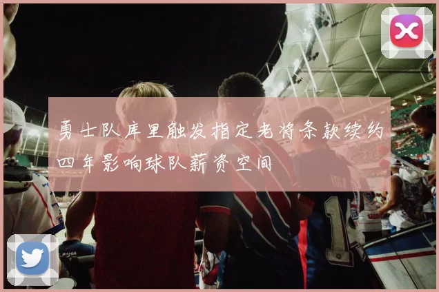 勇士队库里触发指定老将条款续约四年影响球队薪资空间