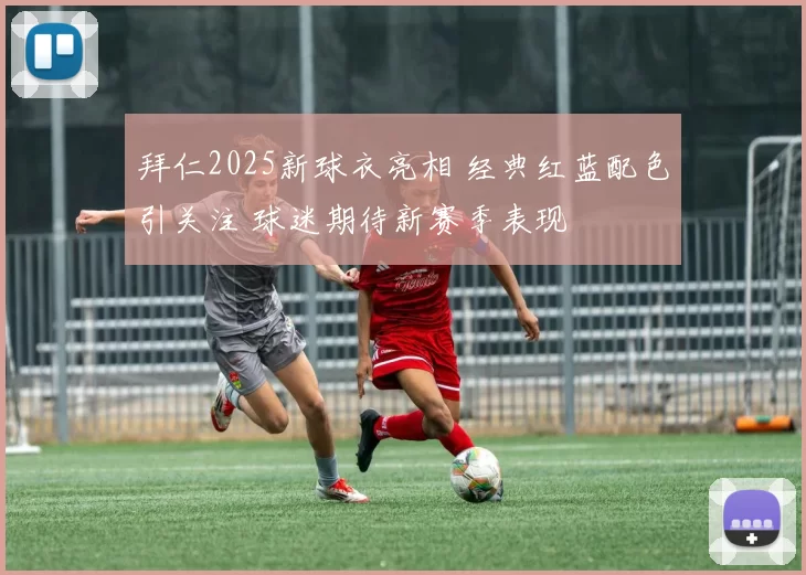 拜仁2025新球衣亮相 经典红蓝配色引关注 球迷期待新赛季表现