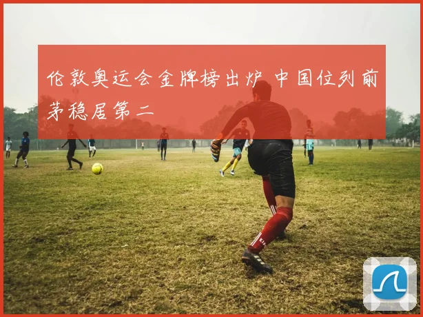 伦敦奥运会金牌榜出炉 中国位列前茅稳居第二