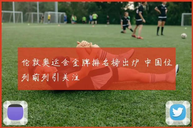 伦敦奥运会金牌排名榜出炉 中国位列前列引关注