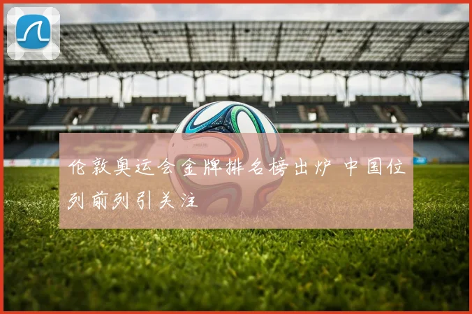 伦敦奥运会金牌排名榜出炉 中国位列前列引关注