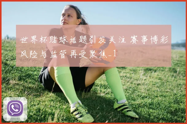 世界杯赌球话题引发关注 赛事博彩风险与监管再受聚焦_1