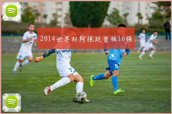 2014世界杯阿根廷晋级16强