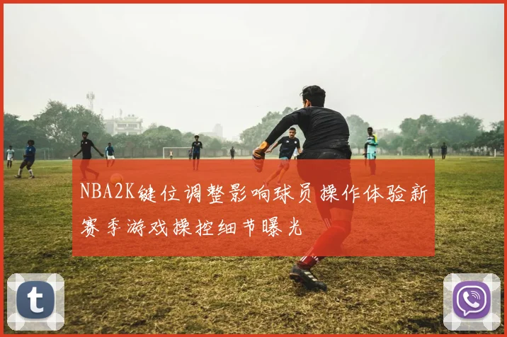 NBA2K键位调整影响球员操作体验新赛季游戏操控细节曝光