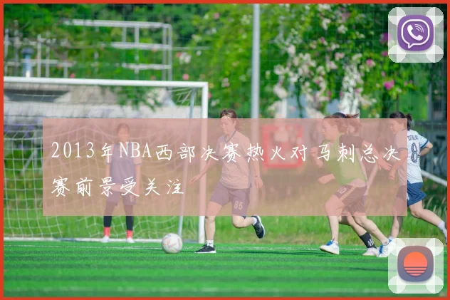 2013年NBA西部决赛热火对马刺总决赛前景受关注