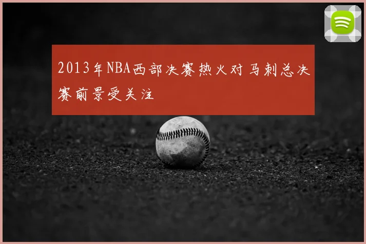 2013年NBA西部决赛热火对马刺总决赛前景受关注