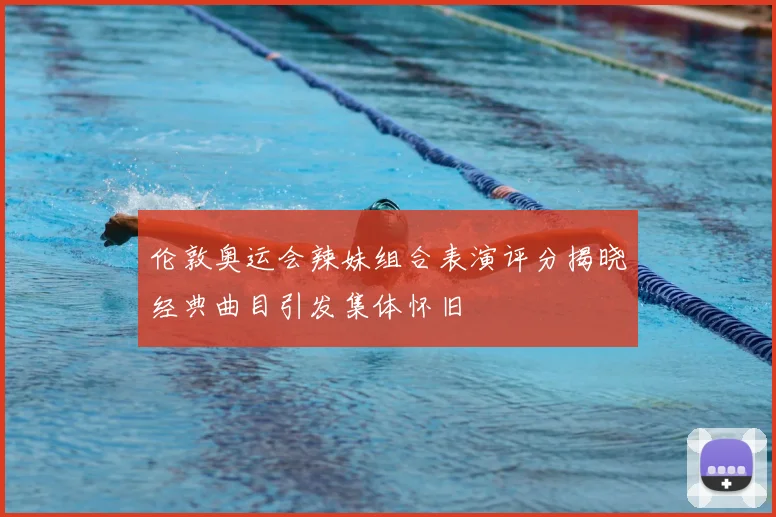 伦敦奥运会辣妹组合表演评分揭晓经典曲目引发集体怀旧