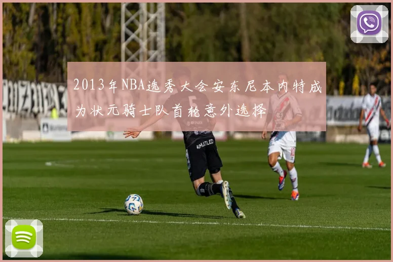 2013年NBA选秀大会安东尼本内特成为状元骑士队首轮意外选择
