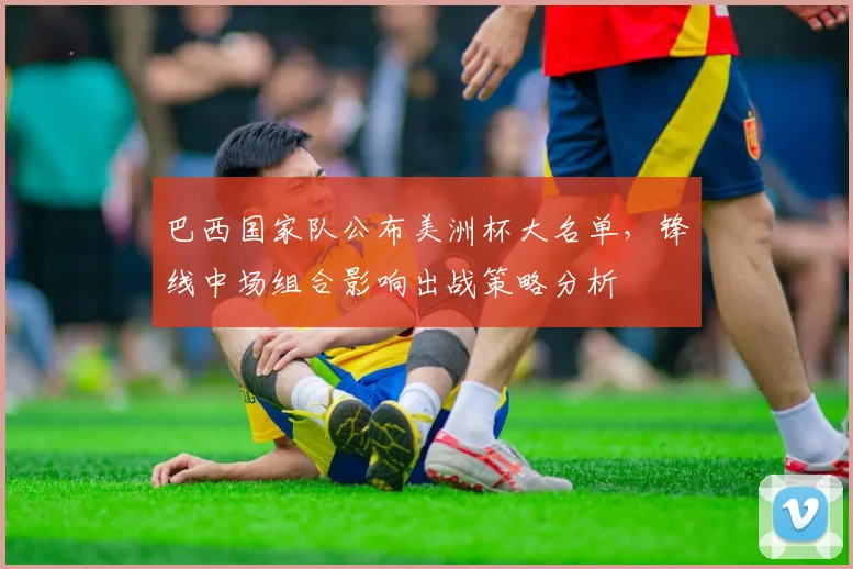 巴西国家队公布美洲杯大名单,锋线中场组合影响出战策略分析