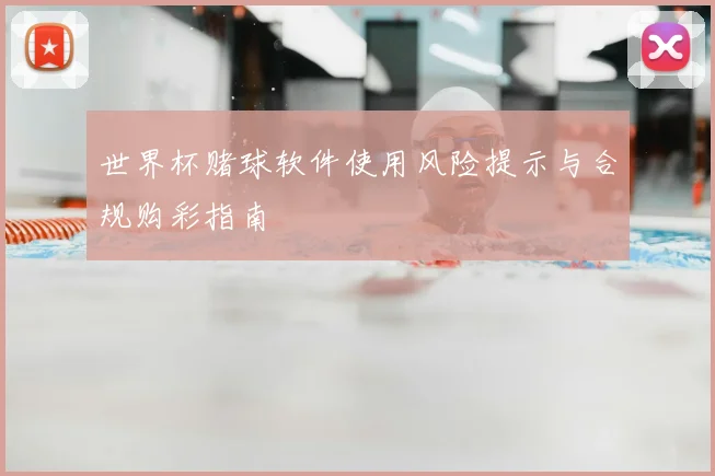 世界杯赌球软件使用风险提示与合规购彩指南