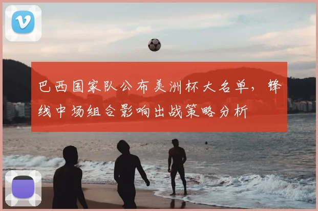 巴西国家队公布美洲杯大名单，锋线中场组合影响出战策略分析