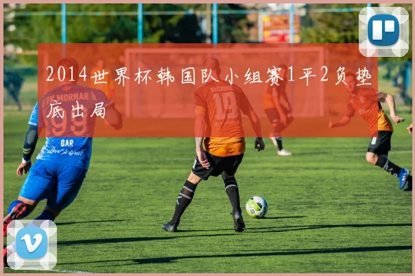 2014世界杯韩国队小组赛1平2负垫底出局